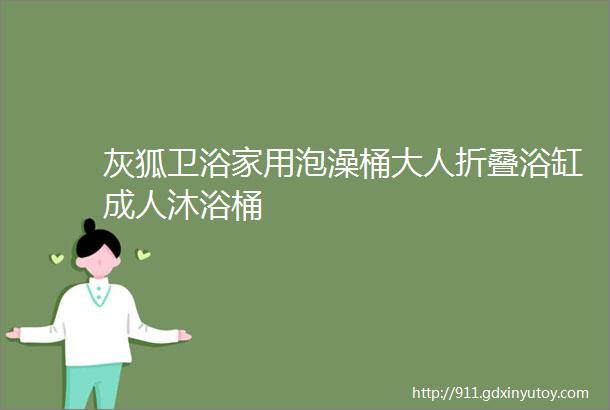 灰狐卫浴家用泡澡桶大人折叠浴缸成人沐浴桶