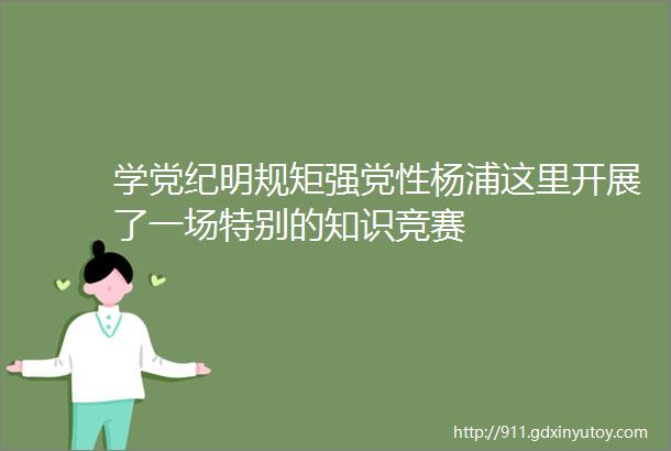 学党纪明规矩强党性杨浦这里开展了一场特别的知识竞赛